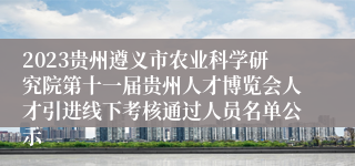 2023贵州遵义市农业科学研究院第十一届贵州人才博览会人才引进线下考核通过人员名单公示