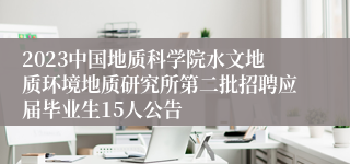 2023中国地质科学院水文地质环境地质研究所第二批招聘应届毕业生15人公告