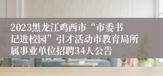 2023黑龙江鸡西市“市委书记进校园”引才活动市教育局所属事业单位招聘34人公告