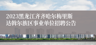 2023黑龙江齐齐哈尔梅里斯达斡尔族区事业单位招聘公告