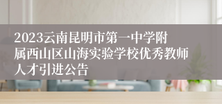 2023云南昆明市第一中学附属西山区山海实验学校优秀教师人才引进公告