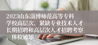 2023山东淄博师范高等专科学校高层次、紧缺专业技术人才长期招聘和高层次人才招聘考察、体检通知