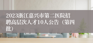 2023浙江嘉兴市第二医院招聘高层次人才10人公告（第四批）