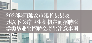 2023陕西延安市延长县县及县以下医疗卫生机构定向招聘医学类毕业生招聘会考生注意事项公告