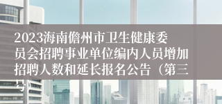 2023海南儋州市卫生健康委员会招聘事业单位编内人员增加招聘人数和延长报名公告（第三号）