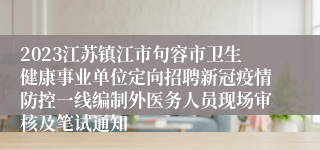 2023江苏镇江市句容市卫生健康事业单位定向招聘新冠疫情防控一线编制外医务人员现场审核及笔试通知