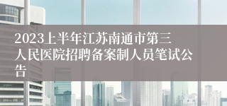 2023上半年江苏南通市第三人民医院招聘备案制人员笔试公告