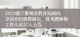 2023浙江衢州市教育局面向全国开招聘教研员、优秀教师和工作人员57人公告