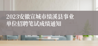 2023安徽宣城市绩溪县事业单位招聘笔试成绩通知