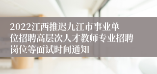 2022江西推迟九江市事业单位招聘高层次人才教师专业招聘岗位等面试时间通知