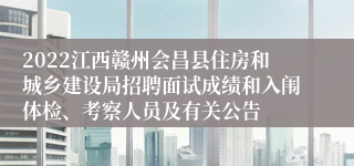 2022江西赣州会昌县住房和城乡建设局招聘面试成绩和入闱体检、考察人员及有关公告