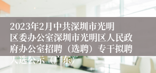 2023年2月中共深圳市光明区委办公室深圳市光明区人民政府办公室招聘（选聘）专干拟聘人选公示（广东）