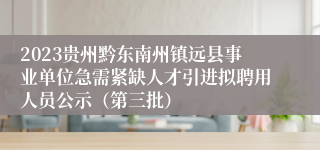 2023贵州黔东南州镇远县事业单位急需紧缺人才引进拟聘用人员公示（第三批）