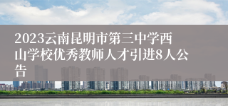 2023云南昆明市第三中学西山学校优秀教师人才引进8人公告