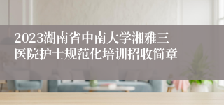 2023湖南省中南大学湘雅三医院护士规范化培训招收简章