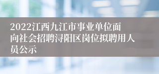 2022江西九江市事业单位面向社会招聘浔阳区岗位拟聘用人员公示