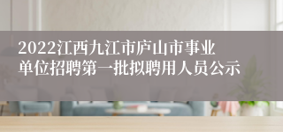 2022江西九江市庐山市事业单位招聘第一批拟聘用人员公示