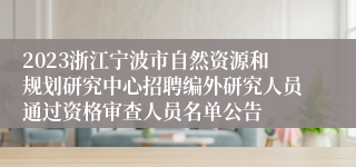 2023浙江宁波市自然资源和规划研究中心招聘编外研究人员通过资格审查人员名单公告