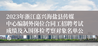 2023年浙江嘉兴海盐县传媒中心编制外岗位合同工招聘考试成绩及入围体检考察对象名单公布