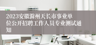 2023安徽滁州天长市事业单位公开招聘工作人员专业测试通知