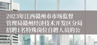 2023年江西赣州市市场监督管理局赣州经济技术开发区分局招聘1名特殊岗位自聘人员的公告