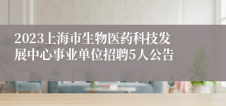 2023上海市生物医药科技发展中心事业单位招聘5人公告