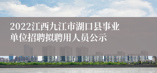 2022江西九江市湖口县事业单位招聘拟聘用人员公示