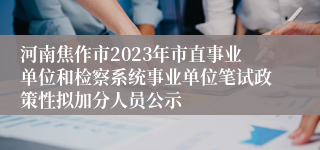 河南焦作市2023年市直事业单位和检察系统事业单位笔试政策性拟加分人员公示