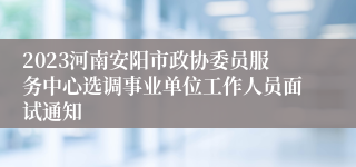 2023河南安阳市政协委员服务中心选调事业单位工作人员面试通知