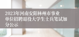 2023年河南安阳林州市事业单位招聘退役大学生士兵笔试加分公示