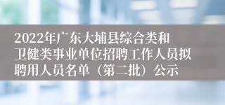 2022年广东大埔县综合类和卫健类事业单位招聘工作人员拟聘用人员名单（第二批）公示