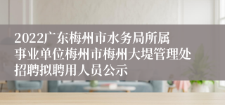 2022广东梅州市水务局所属事业单位梅州市梅州大堤管理处招聘拟聘用人员公示