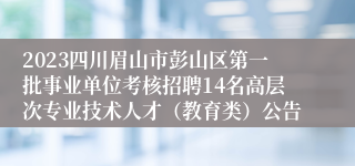 2023四川眉山市彭山区第一批事业单位考核招聘14名高层次专业技术人才（教育类）公告