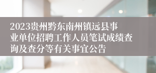 2023贵州黔东南州镇远县事业单位招聘工作人员笔试成绩查询及查分等有关事宜公告