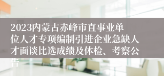 2023内蒙古赤峰市直事业单位人才专项编制引进企业急缺人才面谈比选成绩及体检、考察公告 