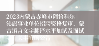 2023内蒙古赤峰市阿鲁科尔沁旗事业单位招聘资格复审、蒙古语言文字翻译水平加试及面试等有关事宜的公告 