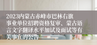 2023内蒙古赤峰市巴林右旗事业单位招聘资格复审、蒙古语言文字翻译水平加试及面试等有关事宜的公告 