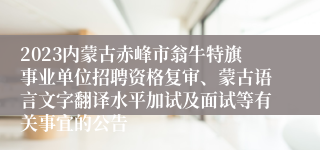 2023内蒙古赤峰市翁牛特旗事业单位招聘资格复审、蒙古语言文字翻译水平加试及面试等有关事宜的公告 