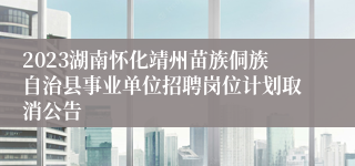 2023湖南怀化靖州苗族侗族自治县事业单位招聘岗位计划取消公告