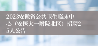 2023安徽省公共卫生临床中心（安医大一附院北区）招聘25人公告