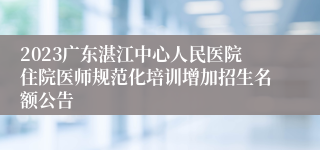 2023广东湛江中心人民医院住院医师规范化培训增加招生名额公告