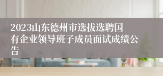 2023山东德州市选拔选聘国有企业领导班子成员面试成绩公告