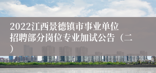 2022江西景德镇市事业单位招聘部分岗位专业加试公告（二）