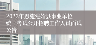 2023年恩施建始县事业单位统一考试公开招聘工作人员面试公告