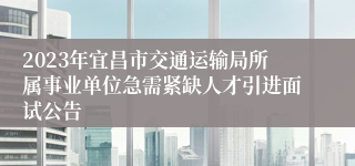 2023年宜昌市交通运输局所属事业单位急需紧缺人才引进面试公告