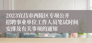 2023宜昌市西陵区专项公开招聘事业单位工作人员笔试时间安排及有关事项的通知