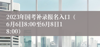 2023年国考补录报名入口（6月6日8:00至6月8日18:00）