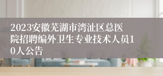 2023安徽芜湖市湾沚区总医院招聘编外卫生专业技术人员10人公告