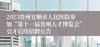 2023贵州安顺市人民医院参加“第十一届贵州人才博览会”引才后续招聘公告