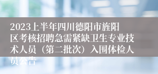 2023上半年四川德阳市旌阳区考核招聘急需紧缺卫生专业技术人员（第二批次）入围体检人员公告